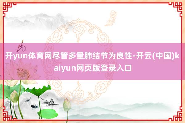 开yun体育网 尽管多量肺结节为良性-开云(中国)kaiyun网页版登录入口
