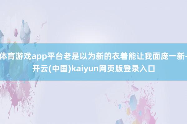 体育游戏app平台老是以为新的衣着能让我面庞一新-开云(中国)kaiyun网页版登录入口