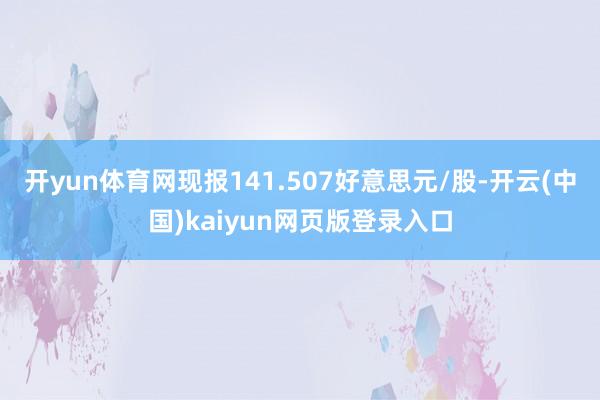 开yun体育网现报141.507好意思元/股-开云(中国)kaiyun网页版登录入口