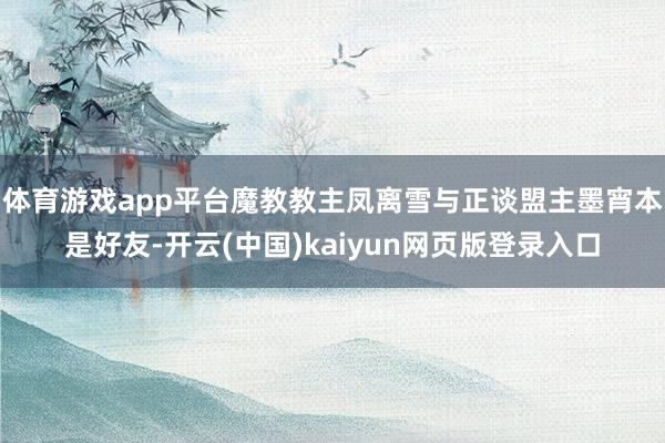 体育游戏app平台魔教教主凤离雪与正谈盟主墨宵本是好友-开云(中国)kaiyun网页版登录入口