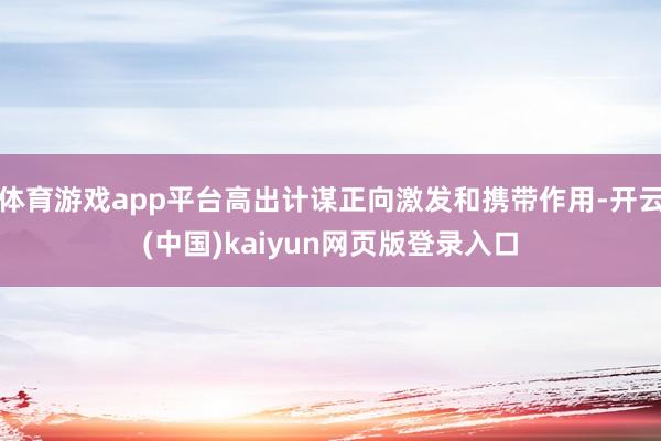 体育游戏app平台高出计谋正向激发和携带作用-开云(中国)kaiyun网页版登录入口