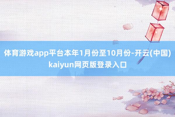 体育游戏app平台本年1月份至10月份-开云(中国)kaiyun网页版登录入口