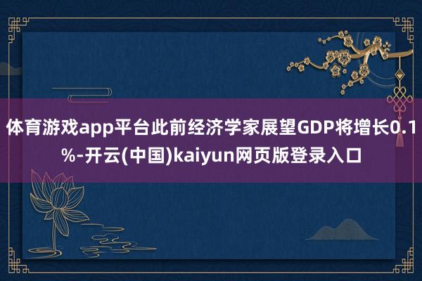 体育游戏app平台此前经济学家展望GDP将增长0.1%-开云(中国)kaiyun网页版登录入口