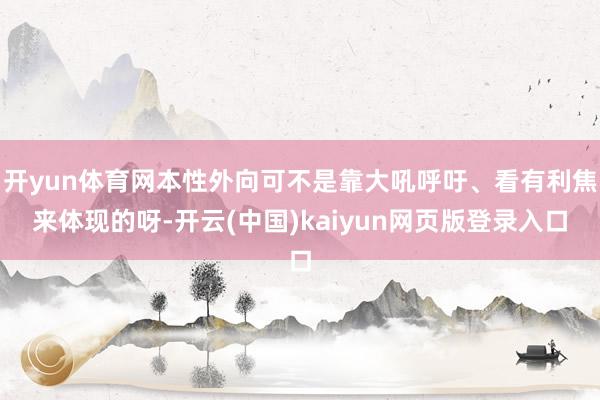 开yun体育网本性外向可不是靠大吼呼吁、看有利焦来体现的呀-开云(中国)kaiyun网页版登录入口