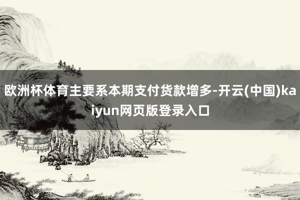 欧洲杯体育主要系本期支付货款增多-开云(中国)kaiyun网页版登录入口