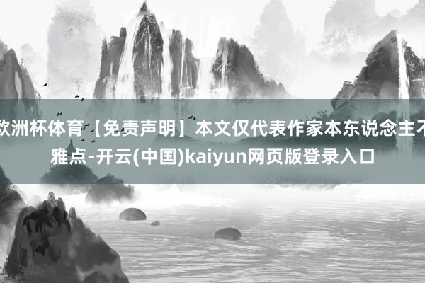 欧洲杯体育【免责声明】本文仅代表作家本东说念主不雅点-开云(中国)kaiyun网页版登录入口