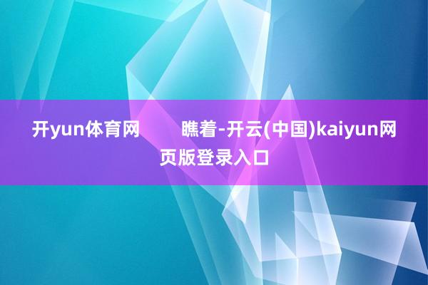 开yun体育网 瞧着-开云(中国)kaiyun网页版登录入口