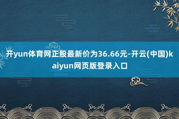开yun体育网正股最新价为36.66元-开云(中国)kaiyun网页版登录入口