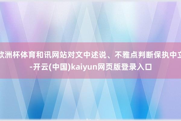 欧洲杯体育和讯网站对文中述说、不雅点判断保执中立-开云(中国)kaiyun网页版登录入口