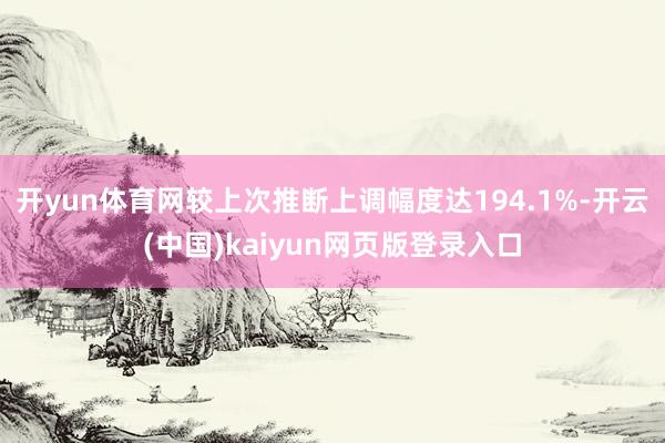 开yun体育网较上次推断上调幅度达194.1%-开云(中国)kaiyun网页版登录入口