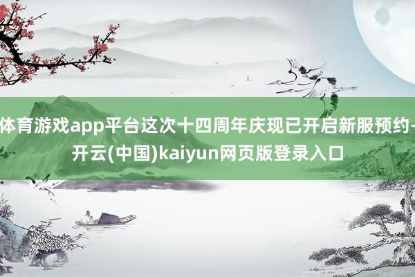 体育游戏app平台这次十四周年庆现已开启新服预约-开云(中国)kaiyun网页版登录入口