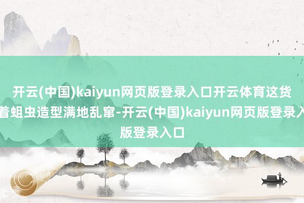 开云(中国)kaiyun网页版登录入口开云体育这货顶着蛆虫造型满地乱窜-开云(中国)kaiyun网页版登录入口