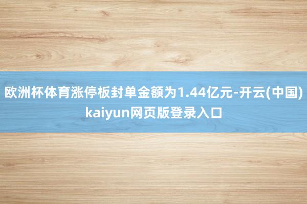 欧洲杯体育涨停板封单金额为1.44亿元-开云(中国)kaiyun网页版登录入口