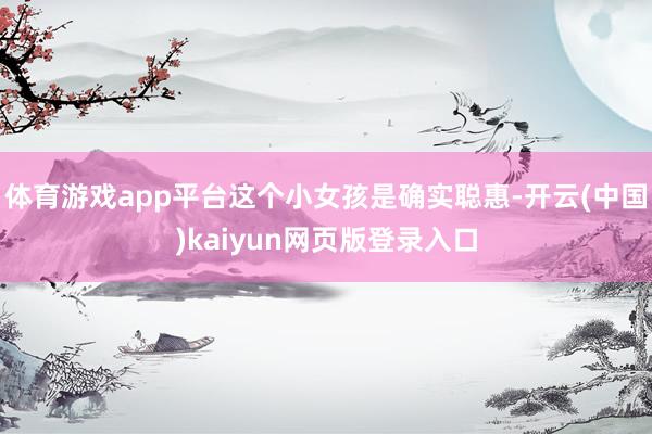 体育游戏app平台这个小女孩是确实聪惠-开云(中国)kaiyun网页版登录入口
