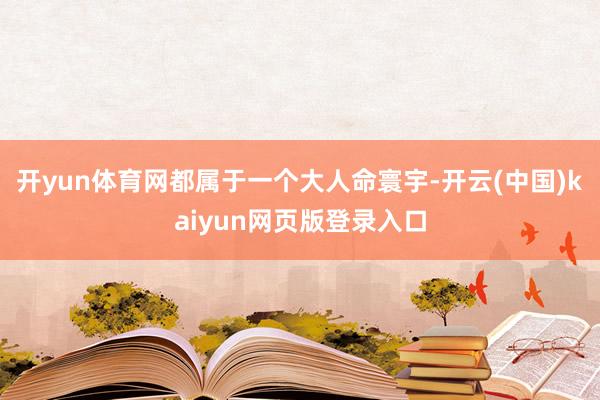 开yun体育网都属于一个大人命寰宇-开云(中国)kaiyun网页版登录入口