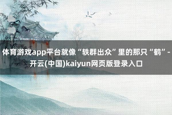 体育游戏app平台就像“轶群出众”里的那只“鹤”-开云(中国)kaiyun网页版登录入口