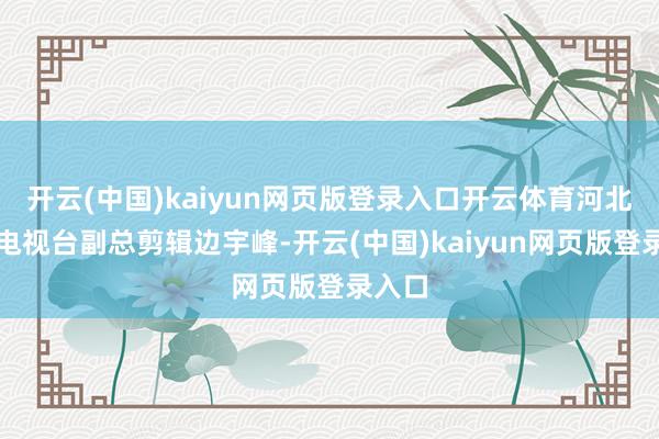 开云(中国)kaiyun网页版登录入口开云体育河北播送电视台副总剪辑边宇峰-开云(中国)kaiyun网页版登录入口