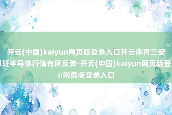 开云(中国)kaiyun网页版登录入口开云体育三安光电跟班半导体行情有所反弹-开云(中国)kaiyun网页版登录入口