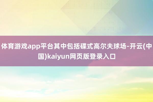 体育游戏app平台其中包括碟式高尔夫球场-开云(中国)kaiyun网页版登录入口