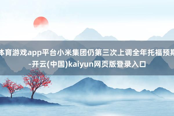 体育游戏app平台小米集团仍第三次上调全年托福预期-开云(中国)kaiyun网页版登录入口