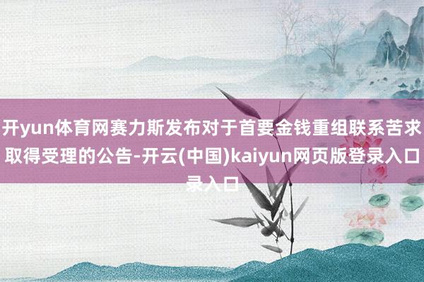 开yun体育网赛力斯发布对于首要金钱重组联系苦求取得受理的公告-开云(中国)kaiyun网页版登录入口