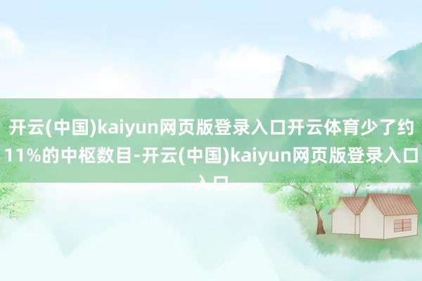 开云(中国)kaiyun网页版登录入口开云体育少了约11%的中枢数目-开云(中国)kaiyun网页版登录入口