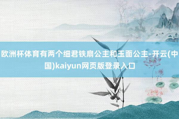 欧洲杯体育有两个细君铁扇公主和玉面公主-开云(中国)kaiyun网页版登录入口