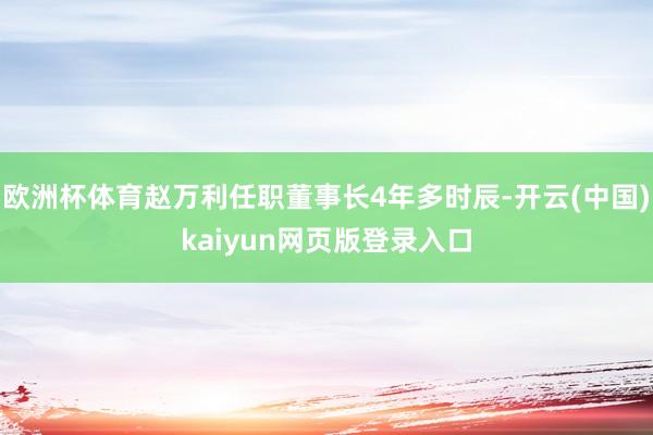 欧洲杯体育赵万利任职董事长4年多时辰-开云(中国)kaiyun网页版登录入口