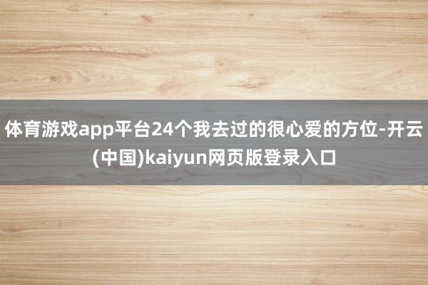 体育游戏app平台24个我去过的很心爱的方位-开云(中国)kaiyun网页版登录入口