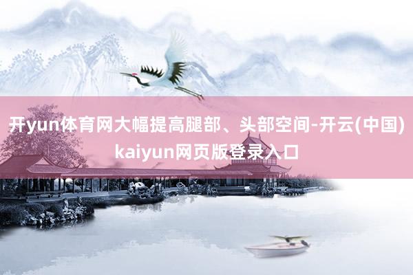 开yun体育网大幅提高腿部、头部空间-开云(中国)kaiyun网页版登录入口