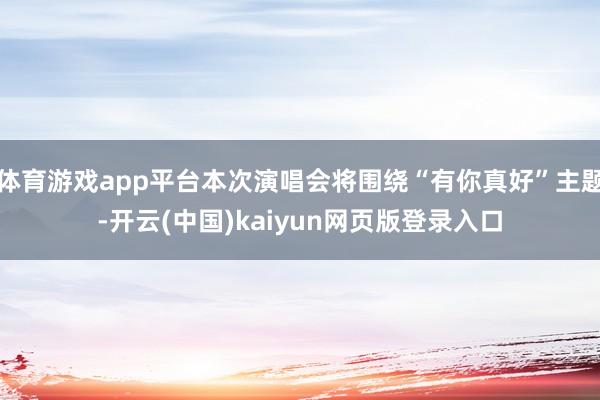 体育游戏app平台本次演唱会将围绕“有你真好”主题-开云(中国)kaiyun网页版登录入口