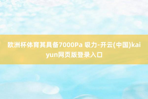 欧洲杯体育其具备7000Pa 吸力-开云(中国)kaiyun网页版登录入口