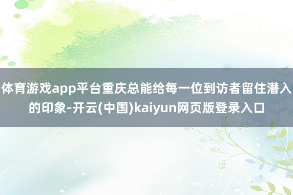 体育游戏app平台重庆总能给每一位到访者留住潜入的印象-开云(中国)kaiyun网页版登录入口