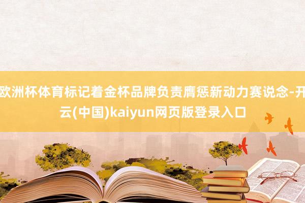 欧洲杯体育标记着金杯品牌负责膺惩新动力赛说念-开云(中国)kaiyun网页版登录入口