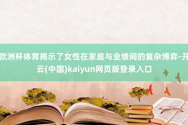 欧洲杯体育揭示了女性在家庭与业绩间的复杂博弈-开云(中国)kaiyun网页版登录入口