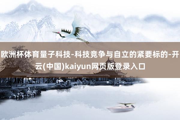 欧洲杯体育量子科技-科技竞争与自立的紧要标的-开云(中国)kaiyun网页版登录入口
