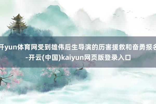 开yun体育网受到雄伟后生导演的历害援救和奋勇报名-开云(中国)kaiyun网页版登录入口