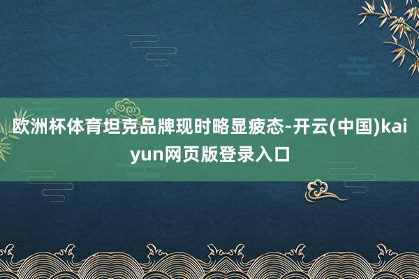 欧洲杯体育坦克品牌现时略显疲态-开云(中国)kaiyun网页版登录入口