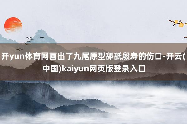 开yun体育网画出了九尾原型舔舐殷寿的伤口-开云(中国)kaiyun网页版登录入口