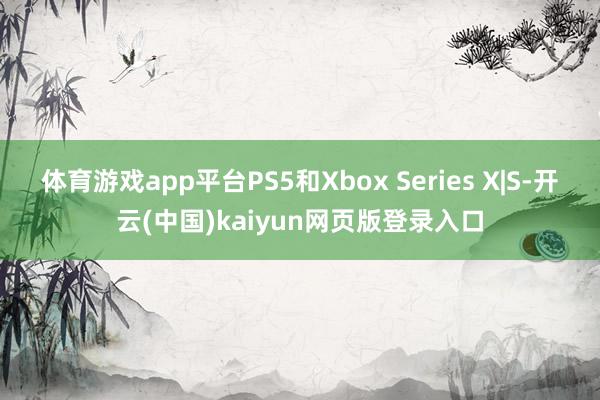 体育游戏app平台PS5和Xbox Series X|S-开云(中国)kaiyun网页版登录入口