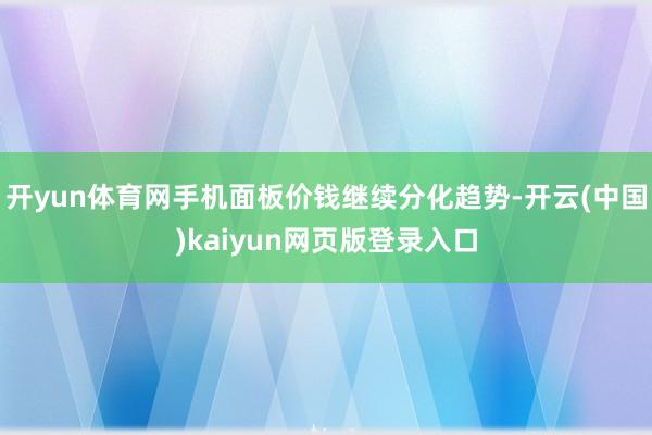 开yun体育网手机面板价钱继续分化趋势-开云(中国)kaiyun网页版登录入口