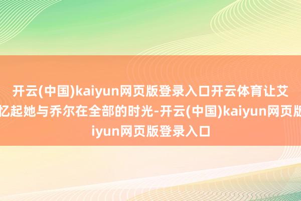 开云(中国)kaiyun网页版登录入口开云体育让艾莉大概回忆起她与乔尔在全部的时光-开云(中国)kaiyun网页版登录入口