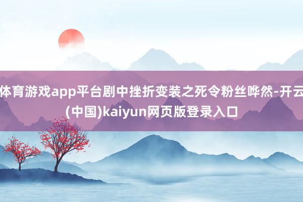 体育游戏app平台剧中挫折变装之死令粉丝哗然-开云(中国)kaiyun网页版登录入口