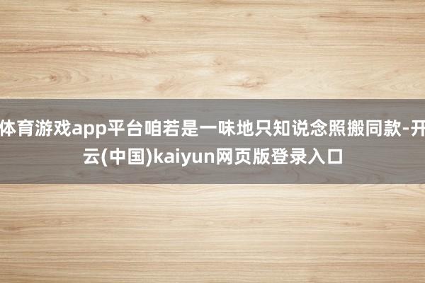 体育游戏app平台咱若是一味地只知说念照搬同款-开云(中国)kaiyun网页版登录入口