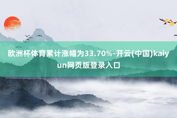 欧洲杯体育累计涨幅为33.70%-开云(中国)kaiyun网页版登录入口