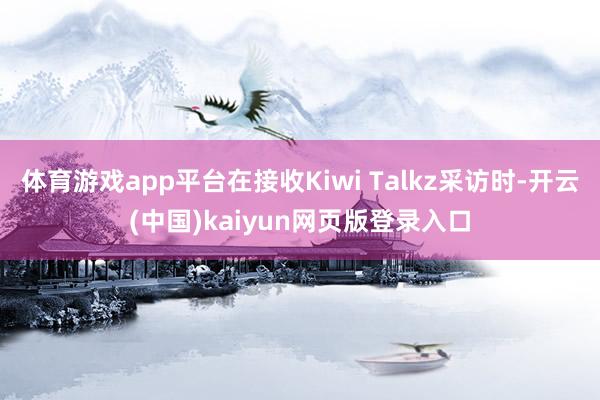 体育游戏app平台在接收Kiwi Talkz采访时-开云(中国)kaiyun网页版登录入口