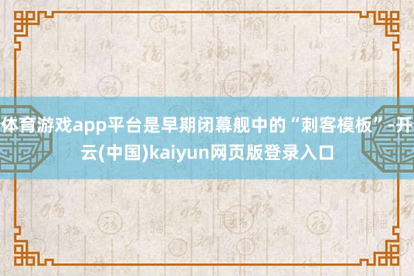 体育游戏app平台是早期闭幕舰中的“刺客模板”-开云(中国)kaiyun网页版登录入口