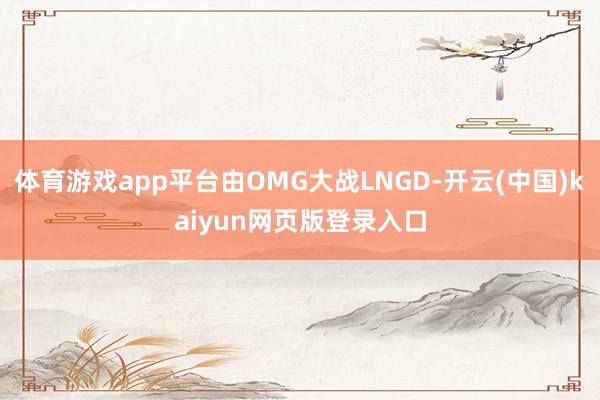 体育游戏app平台由OMG大战LNGD-开云(中国)kaiyun网页版登录入口