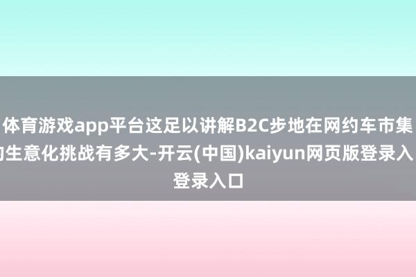 体育游戏app平台这足以讲解B2C步地在网约车市集的生意化挑战有多大-开云(中国)kaiyun网页版登录入口