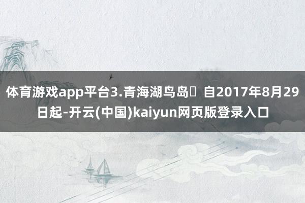 体育游戏app平台3.青海湖鸟岛⚠自2017年8月29日起-开云(中国)kaiyun网页版登录入口